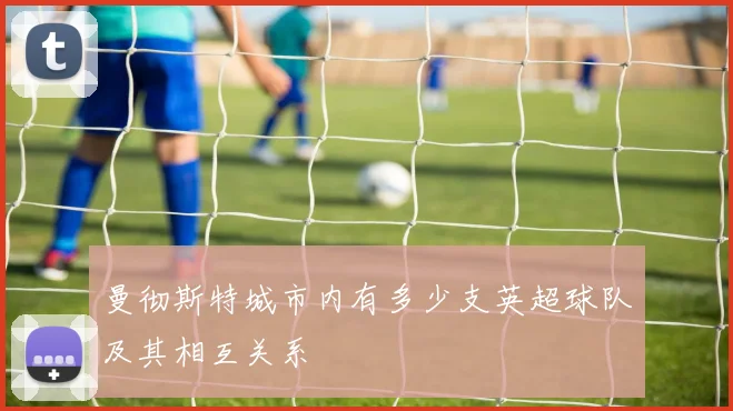 曼彻斯特城市内有多少支英超球队及其相互关系