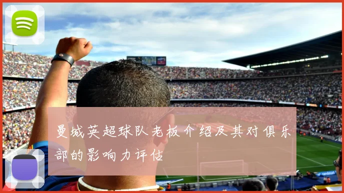 曼城英超球队老板介绍及其对俱乐部的影响力评估