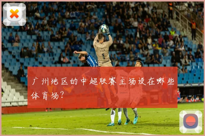 广州地区的中超联赛主场设在哪些体育场？