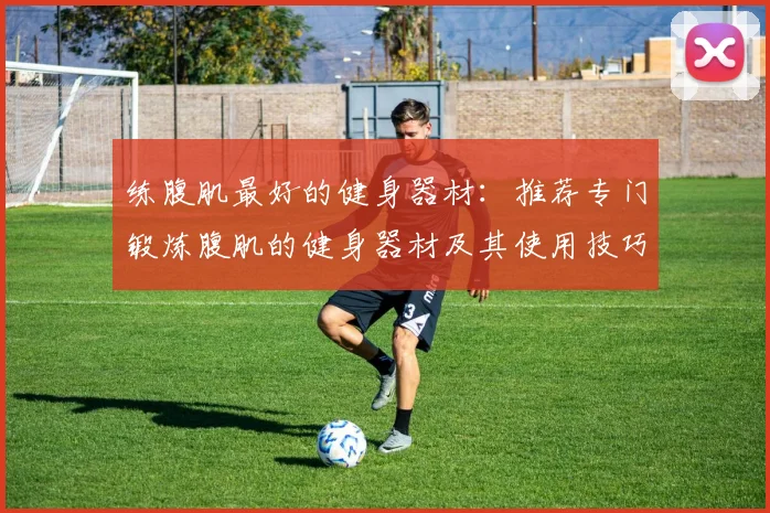 练腹肌最好的健身器材：推荐专门锻炼腹肌的健身器材及其使用技巧