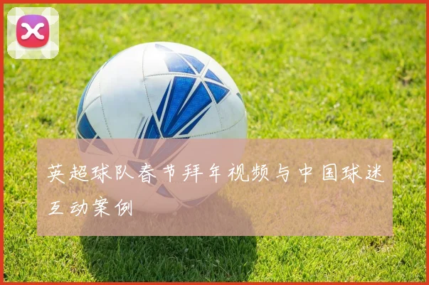 英超球队春节拜年视频与中国球迷互动案例