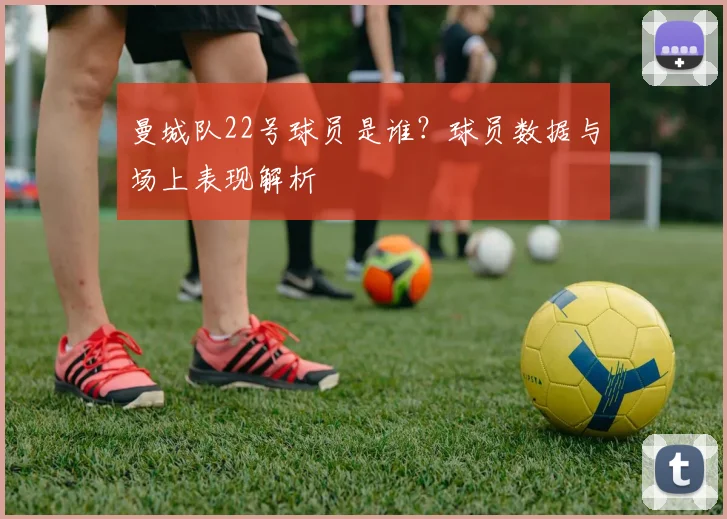 曼城队22号球员是谁？球员数据与场上表现解析