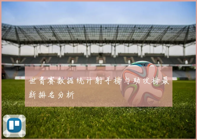 世青赛数据统计射手榜与助攻榜最新排名分析