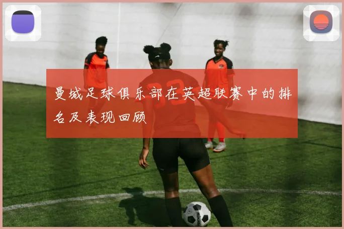 曼城足球俱乐部在英超联赛中的排名及表现回顾