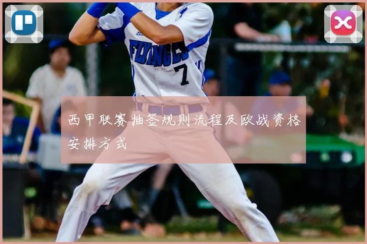 西甲联赛抽签规则流程及欧战资格安排方式