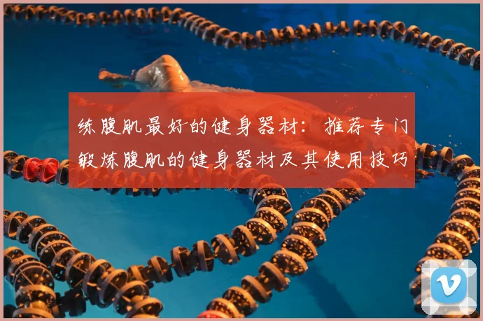 练腹肌最好的健身器材:推荐专门锻炼腹肌的健身器材及其使用技巧